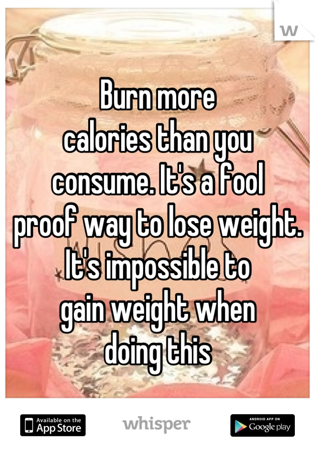 Burn more 
calories than you
consume. It's a fool
proof way to lose weight. 
It's impossible to 
gain weight when 
doing this