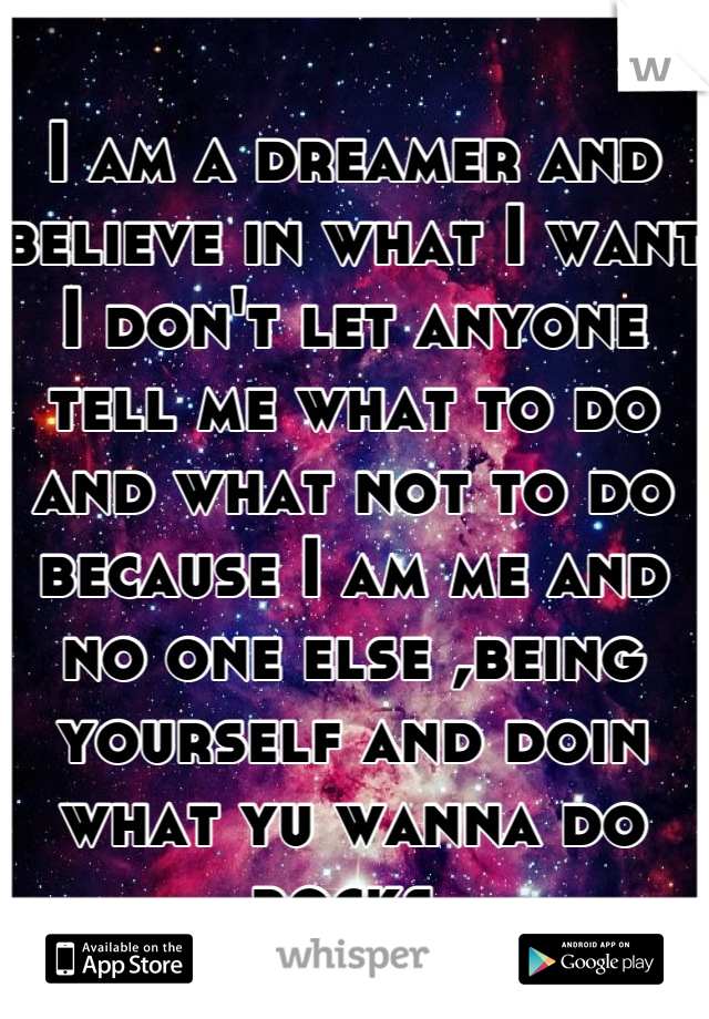 I am a dreamer and believe in what I want I don't let anyone tell me what to do and what not to do because I am me and no one else ,being yourself and doin what yu wanna do rocks 