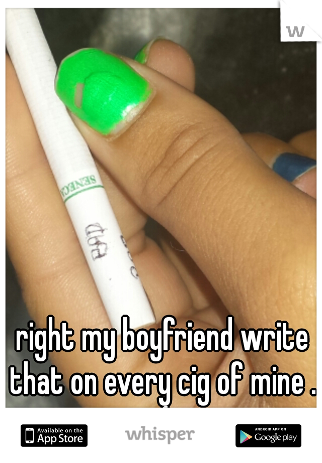 right my boyfriend write that on every cig of mine .. :( 