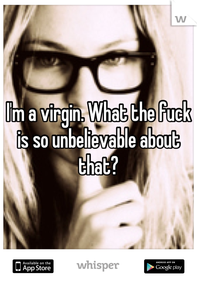 I'm a virgin. What the fuck is so unbelievable about that?