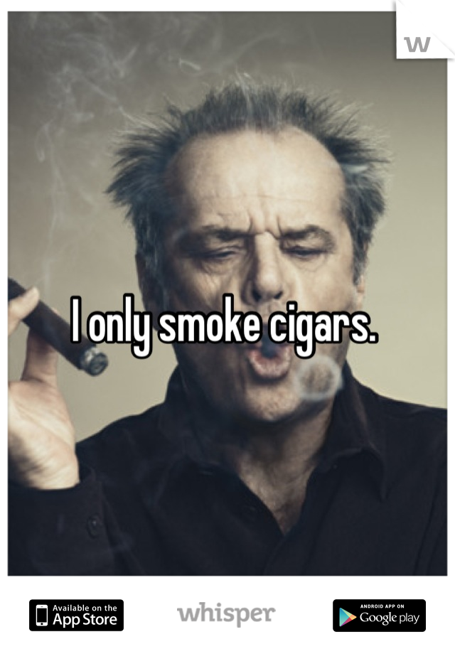 I only smoke cigars. 