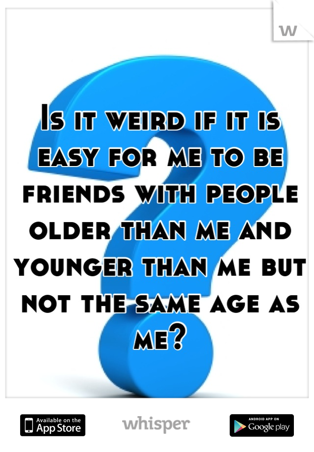 Is it weird if it is easy for me to be friends with people older than me and younger than me but not the same age as me?