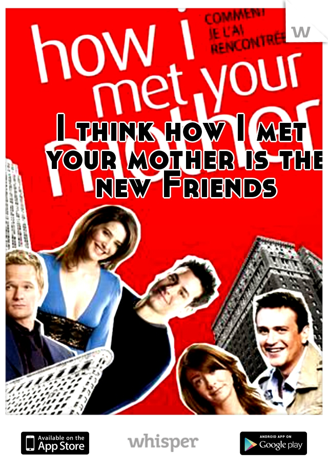 I think how I met your mother is the new Friends
