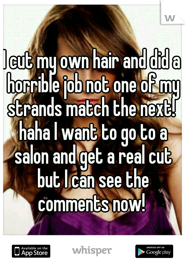 I cut my own hair and did a horrible job not one of my strands match the next!  haha I want to go to a salon and get a real cut but I can see the comments now! 