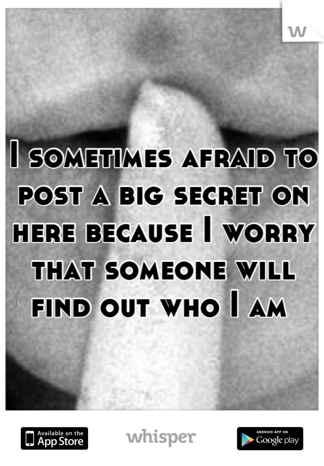 I sometimes afraid to post a big secret on here because I worry that someone will find out who I am 