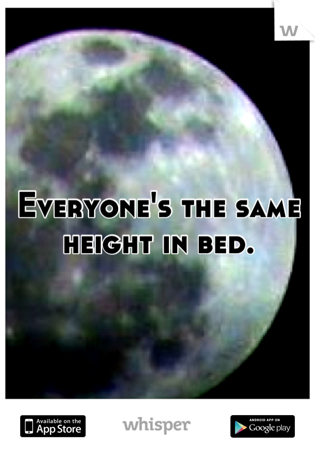 Everyone's the same height in bed.