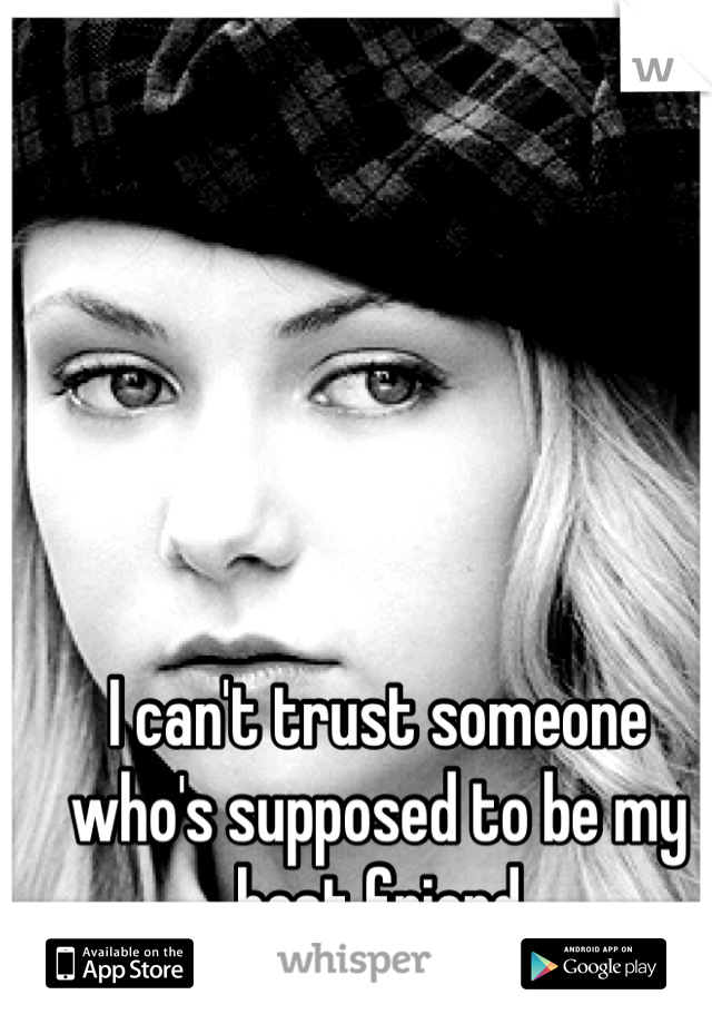 I can't trust someone who's supposed to be my best friend