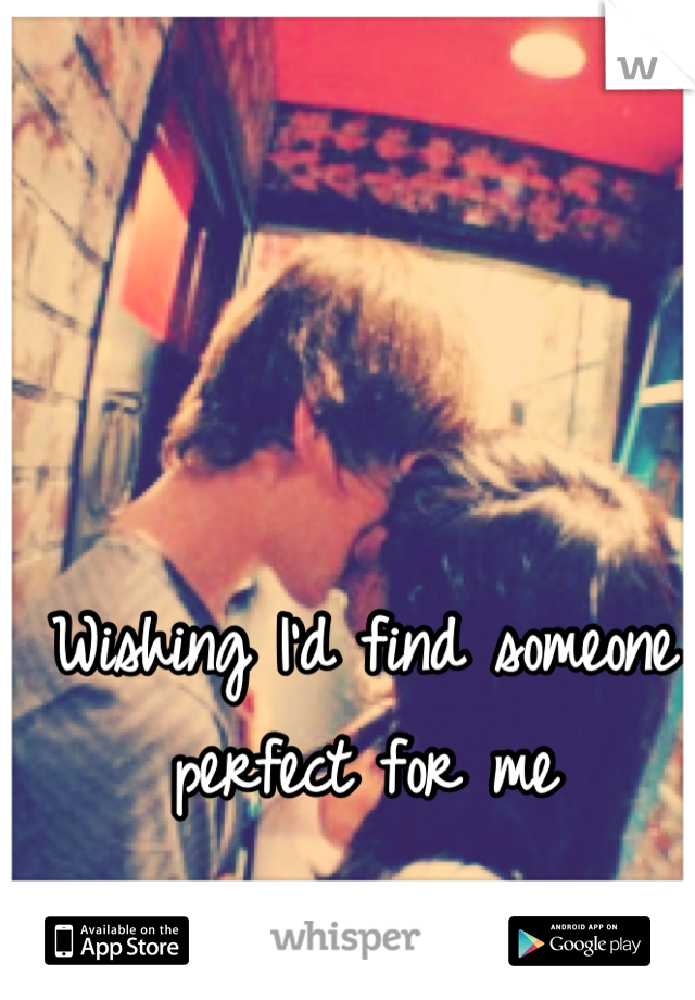 Wishing I'd find someone perfect for me
