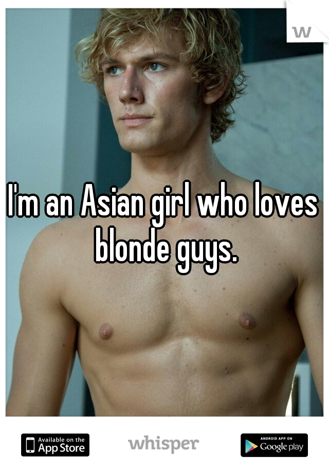 I'm an Asian girl who loves blonde guys.