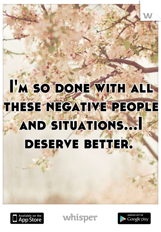 I'm so done with all these negative people and situations...I deserve better. 