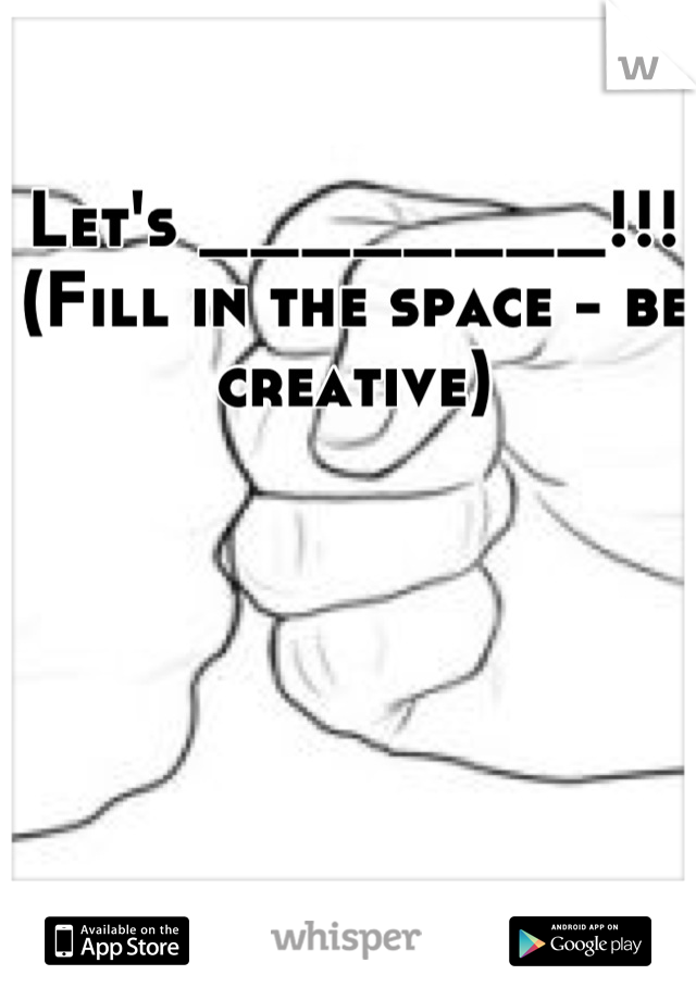 Let's ________!!! 
(Fill in the space - be creative)