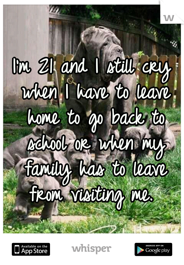 I'm 21 and I still cry when I have to leave home to go back to school or when my family has to leave from visiting me. 