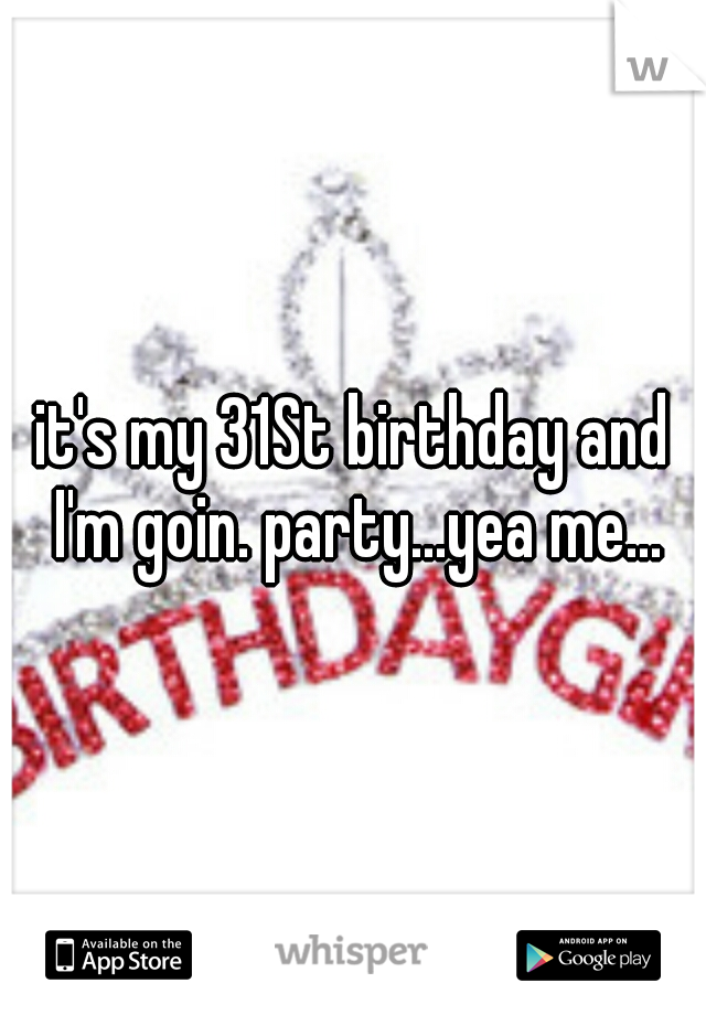 it's my 31St birthday and I'm goin. party...yea me...