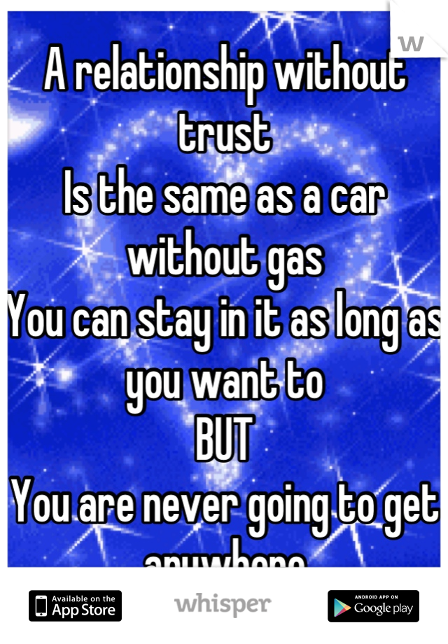 A relationship without trust
Is the same as a car without gas
You can stay in it as long as you want to 
BUT
You are never going to get anywhere