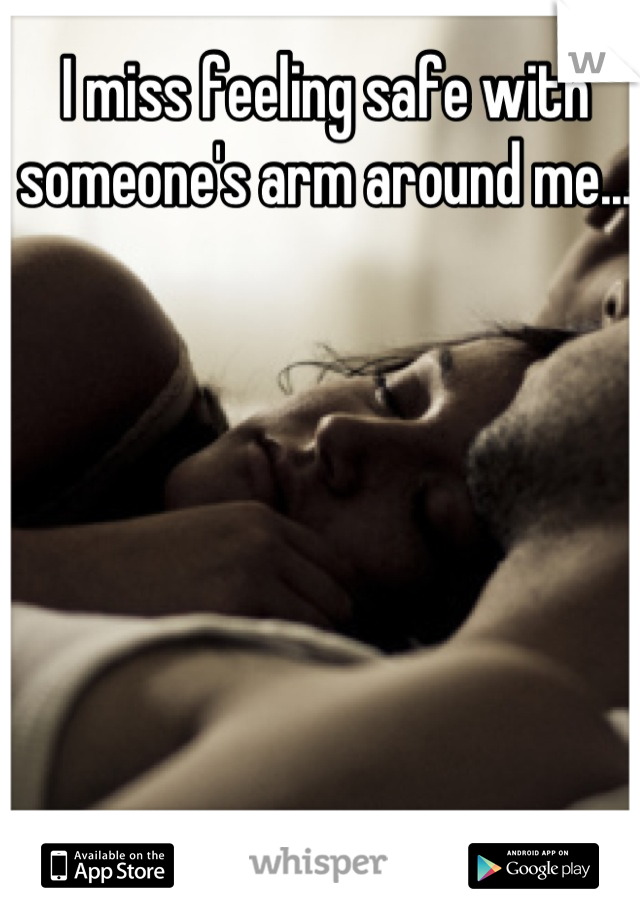 I miss feeling safe with someone's arm around me...