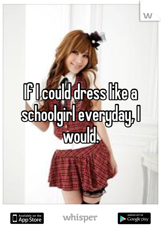 If I could dress like a schoolgirl everyday, I would.