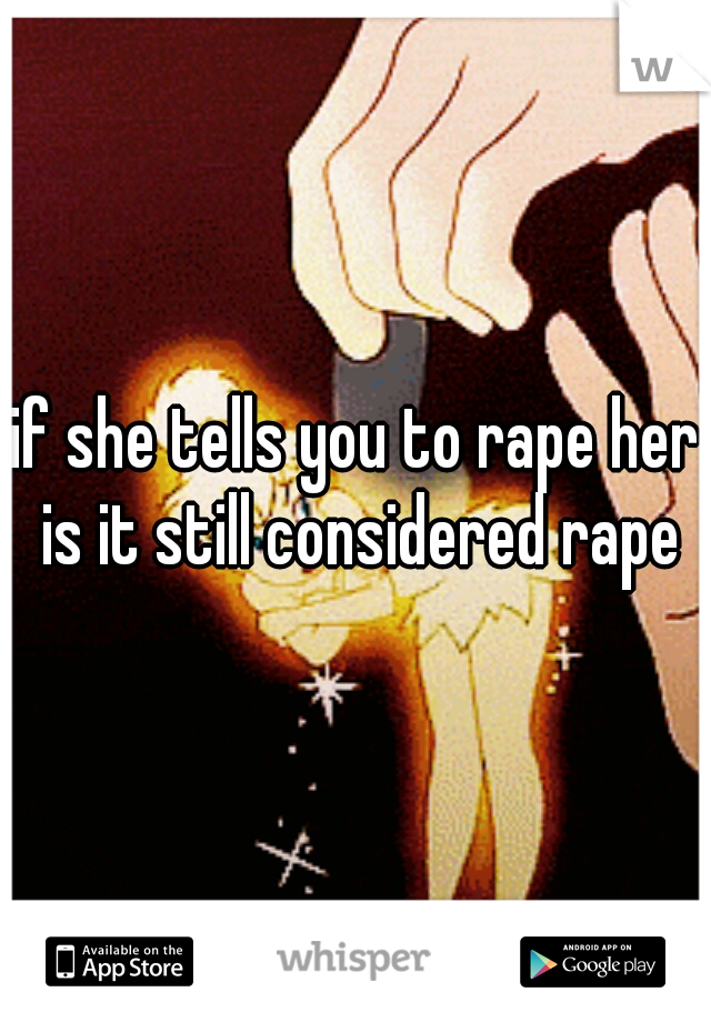 if she tells you to rape her is it still considered rape