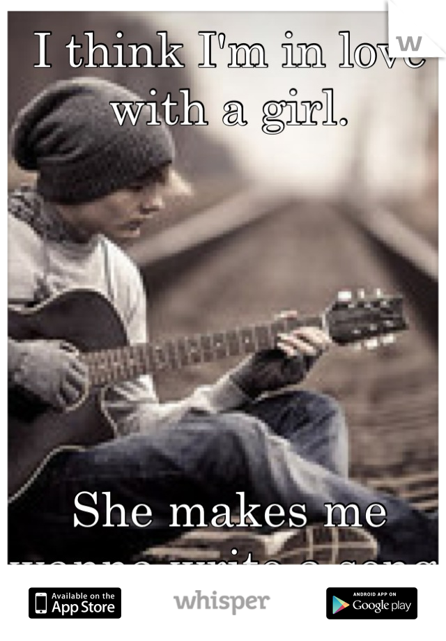 I think I'm in love with a girl.






She makes me wanna write a song.