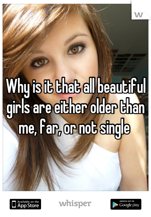 Why is it that all beautiful girls are either older than me, far, or not single 