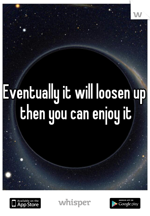 Eventually it will loosen up then you can enjoy it