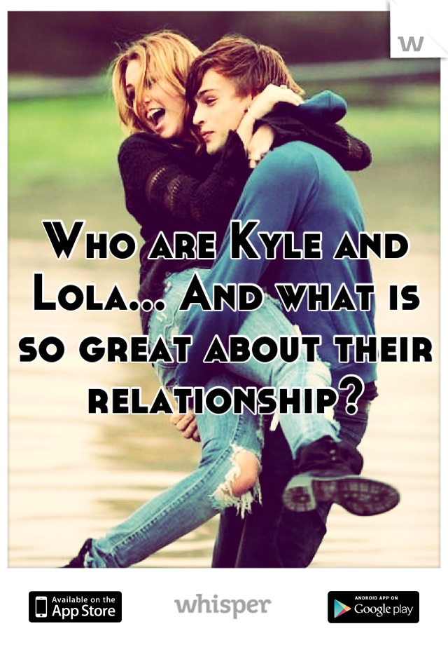 Who are Kyle and Lola... And what is so great about their relationship?
