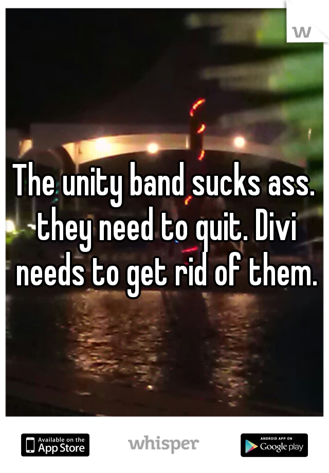 The unity band sucks ass. they need to quit. Divi needs to get rid of them.