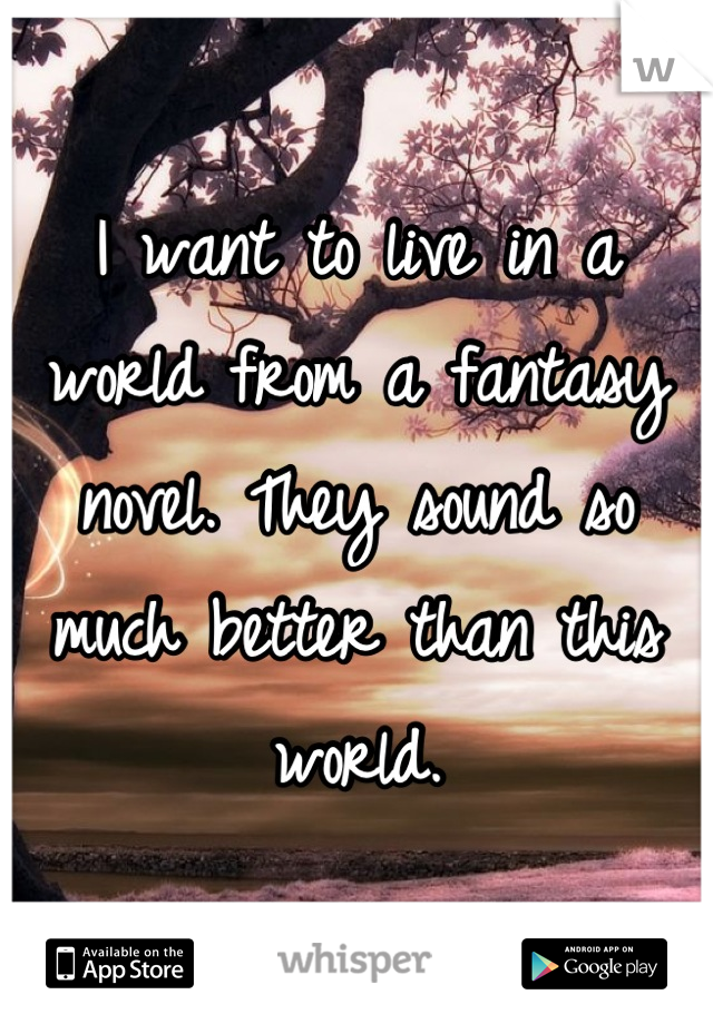 I want to live in a world from a fantasy novel. They sound so much better than this world.