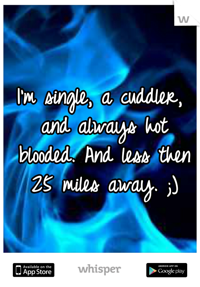 I'm single, a cuddler, and always hot blooded. And less then 25 miles away. ;)