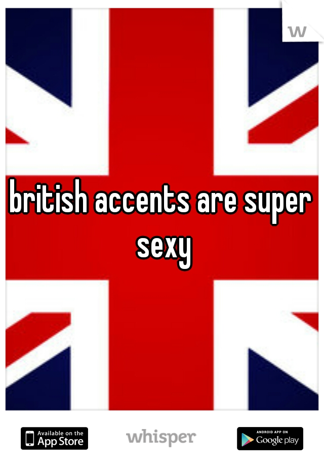 british accents are super sexy