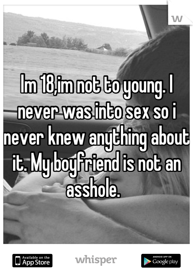 Im 18,im not to young. I never was into sex so i never knew anything about it. My boyfriend is not an asshole.  