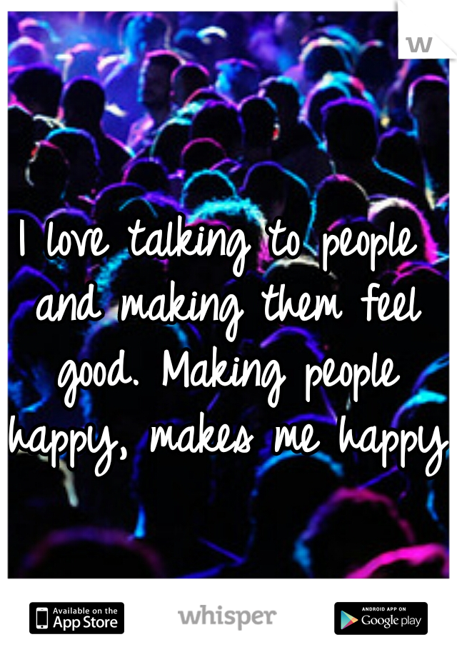 I love talking to people and making them feel good. Making people happy, makes me happy
