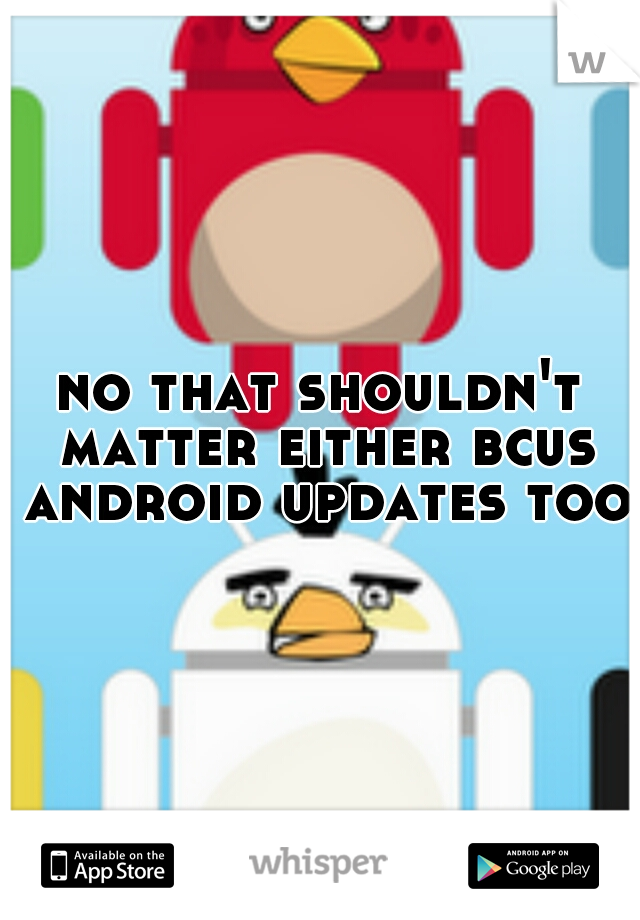 no that shouldn't matter either bcus android updates too