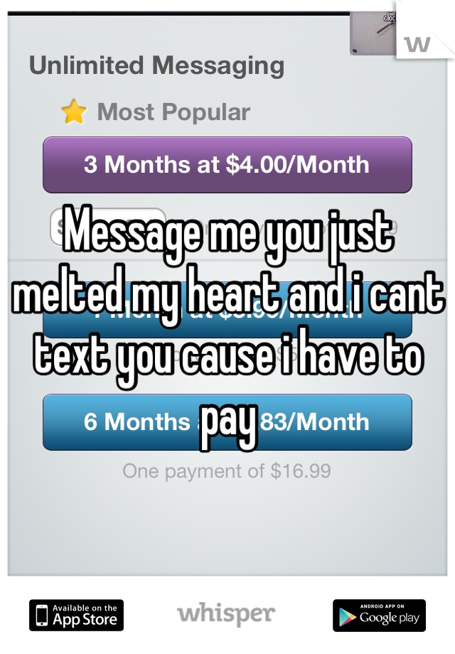 Message me you just melted my heart and i cant text you cause i have to pay
