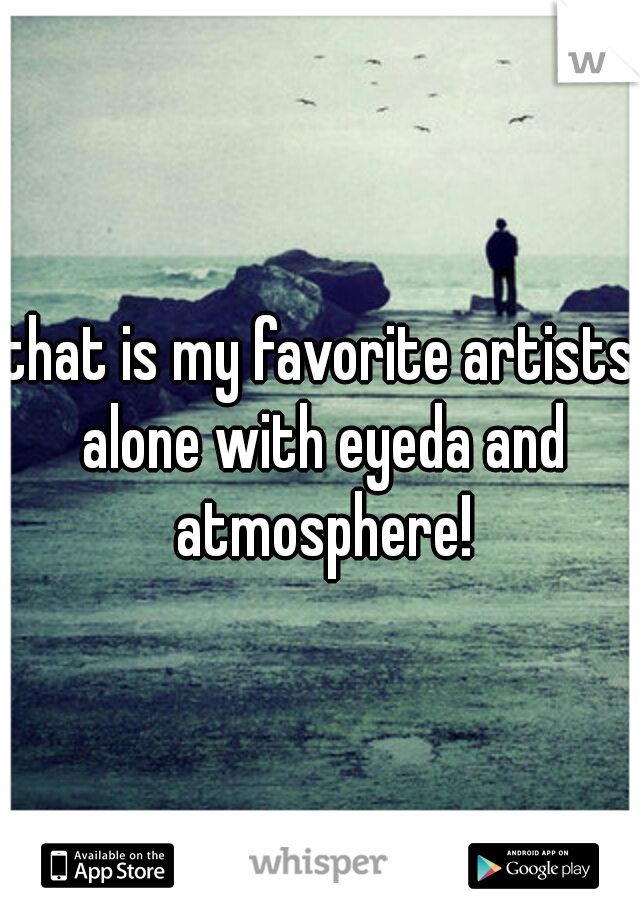 that is my favorite artists alone with eyeda and atmosphere!