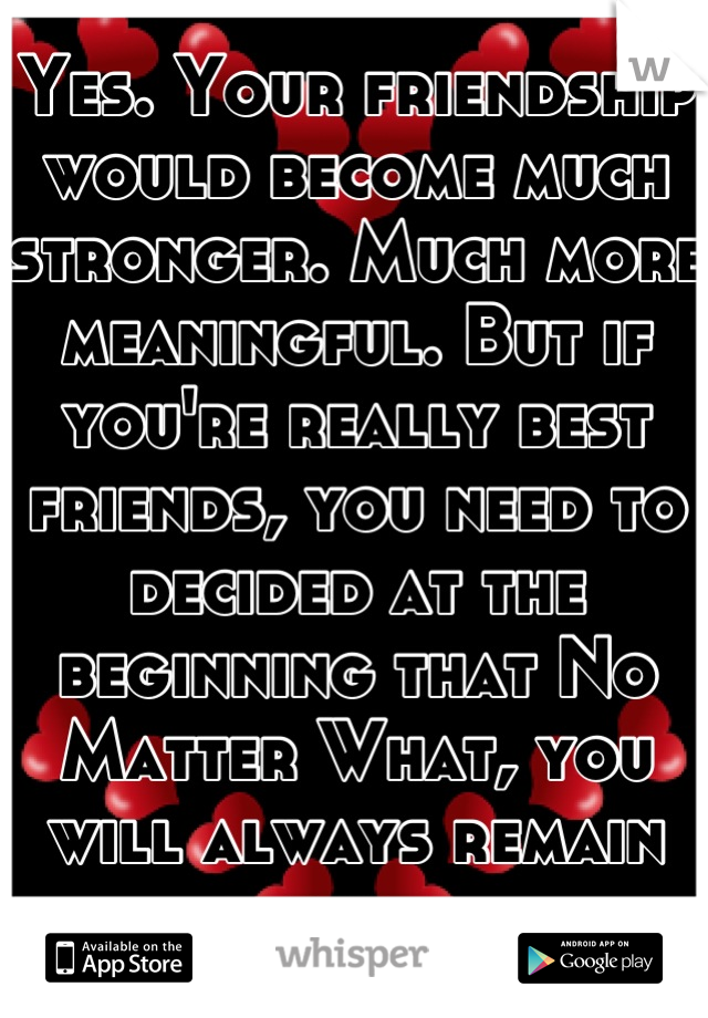 Yes. Your friendship would become much stronger. Much more meaningful. But if you're really best friends, you need to decided at the beginning that No Matter What, you will always remain friends. 