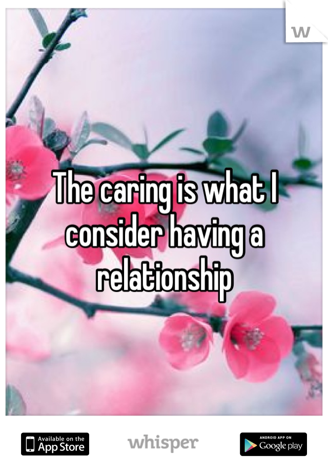 The caring is what I consider having a relationship