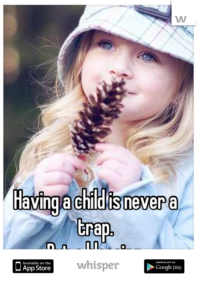 Having a child is never a trap.
But a blessing.