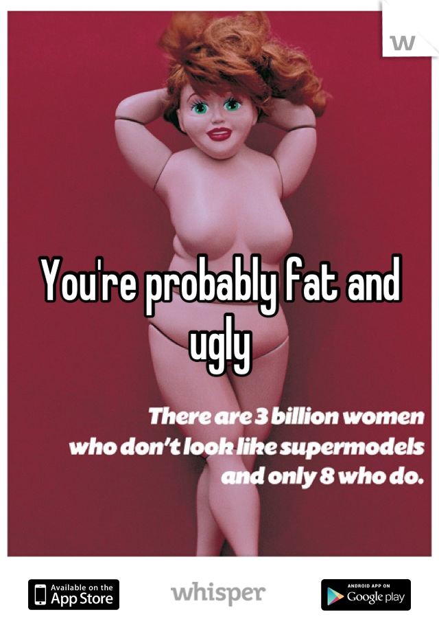 You're probably fat and ugly