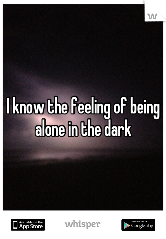 I know the feeling of being alone in the dark