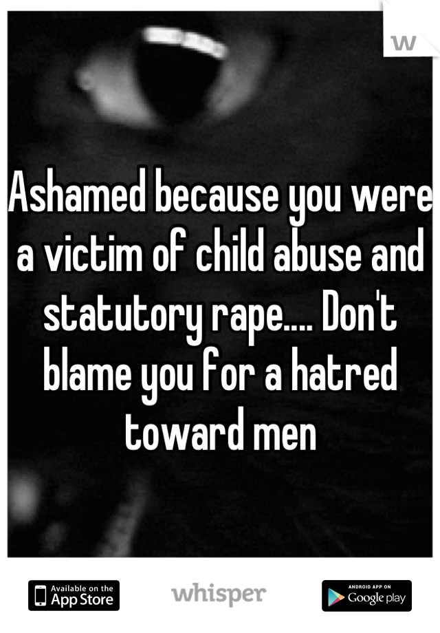 Ashamed because you were a victim of child abuse and statutory rape.... Don't blame you for a hatred toward men