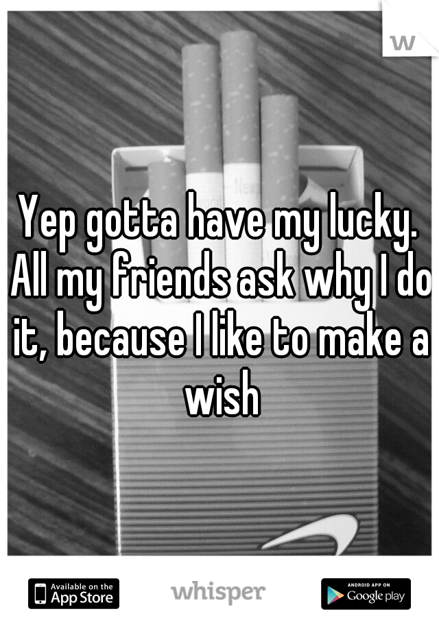 Yep gotta have my lucky. All my friends ask why I do it, because I like to make a wish