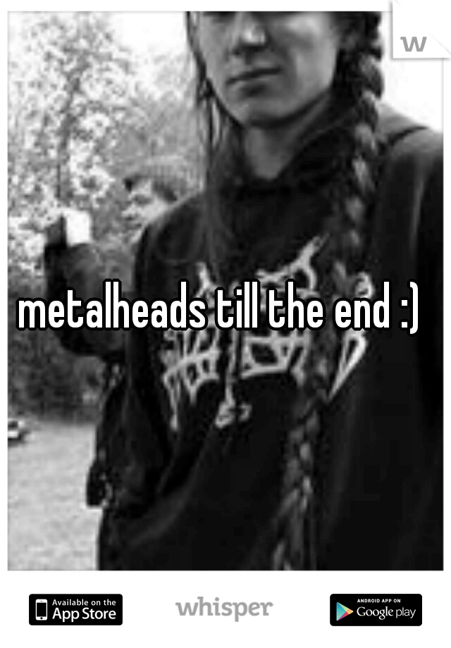 metalheads till the end :) 