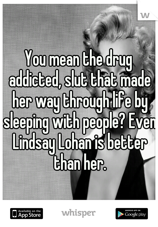 You mean the drug addicted, slut that made her way through life by sleeping with people? Even Lindsay Lohan is better than her.