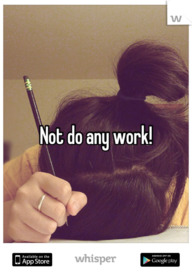 Not do any work!