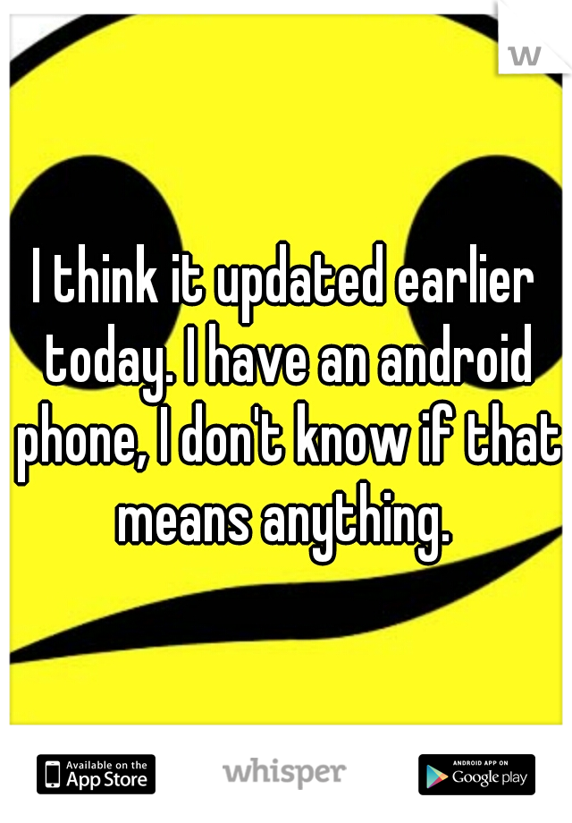 I think it updated earlier today. I have an android phone, I don't know if that means anything. 