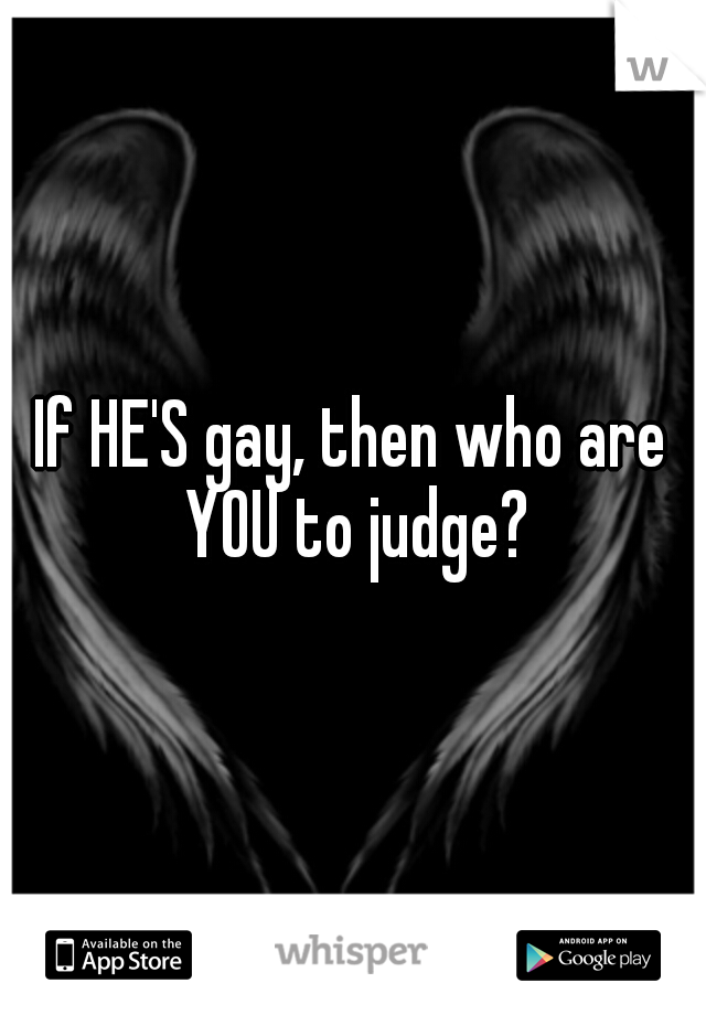 If HE'S gay, then who are YOU to judge?