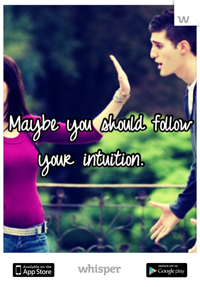 Maybe you should follow your intuition.  