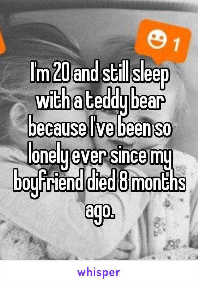 I'm 20 and still sleep with a teddy bear because I've been so lonely ever since my boyfriend died 8 months ago.
