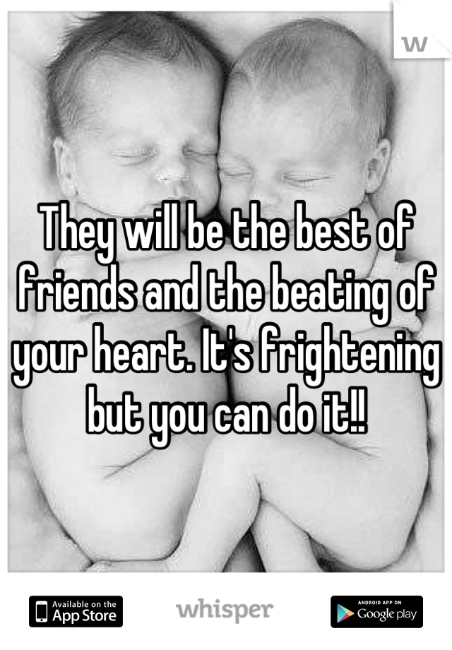 They will be the best of friends and the beating of your heart. It's frightening but you can do it!!