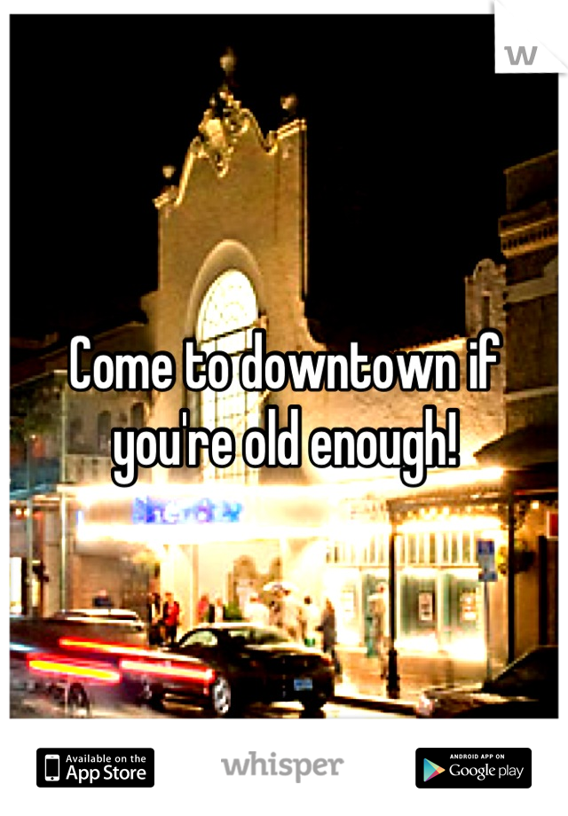 Come to downtown if you're old enough!